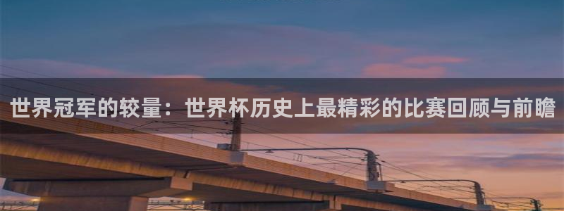 2026世界杯对阵图：世界冠军的较量：世界杯历史上最精彩的比赛回顾与前瞻